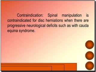 Contraindication: Spinal manipulation is
contraindicated for disc herniations when there are
progressive neurological deficits such as with cauda
equina syndrome.
 