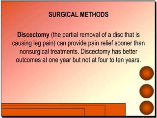 SURGICAL METHODS
Discectomy (the partial removal of a disc that is
causing leg pain) can provide pain relief sooner than
nonsurgical treatments. Discectomy has better
outcomes at one year but not at four to ten years.
 