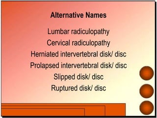 Alternative Names
Lumbar radiculopathy
Cervical radiculopathy
Herniated intervertebral disk/ disc
Prolapsed intervertebral disk/ disc
Slipped disk/ disc
Ruptured disk/ disc
 