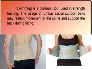 Swimming is a common tool used in strength
training. The usage of lumbar sacral support belts
may restrict movement at the spine and support the
back during lifting.
 