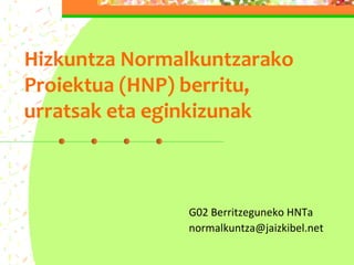 Hizkuntza Normalkuntzarako
Proiektua (HNP) berritu,
urratsak eta eginkizunak
G02 Berritzeguneko HNTa
normalkuntza@jaizkibel.net
 