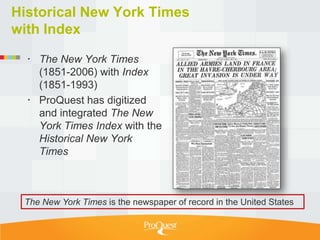 Historical New York Times
with Index

   The New York Times
    (1851-2006) with Index
    (1851-1993)
   ProQuest has digitized
    and integrated The New
    York Times Index with the
    Historical New York
    Times



 The New York Times is the newspaper of record in the United States
 