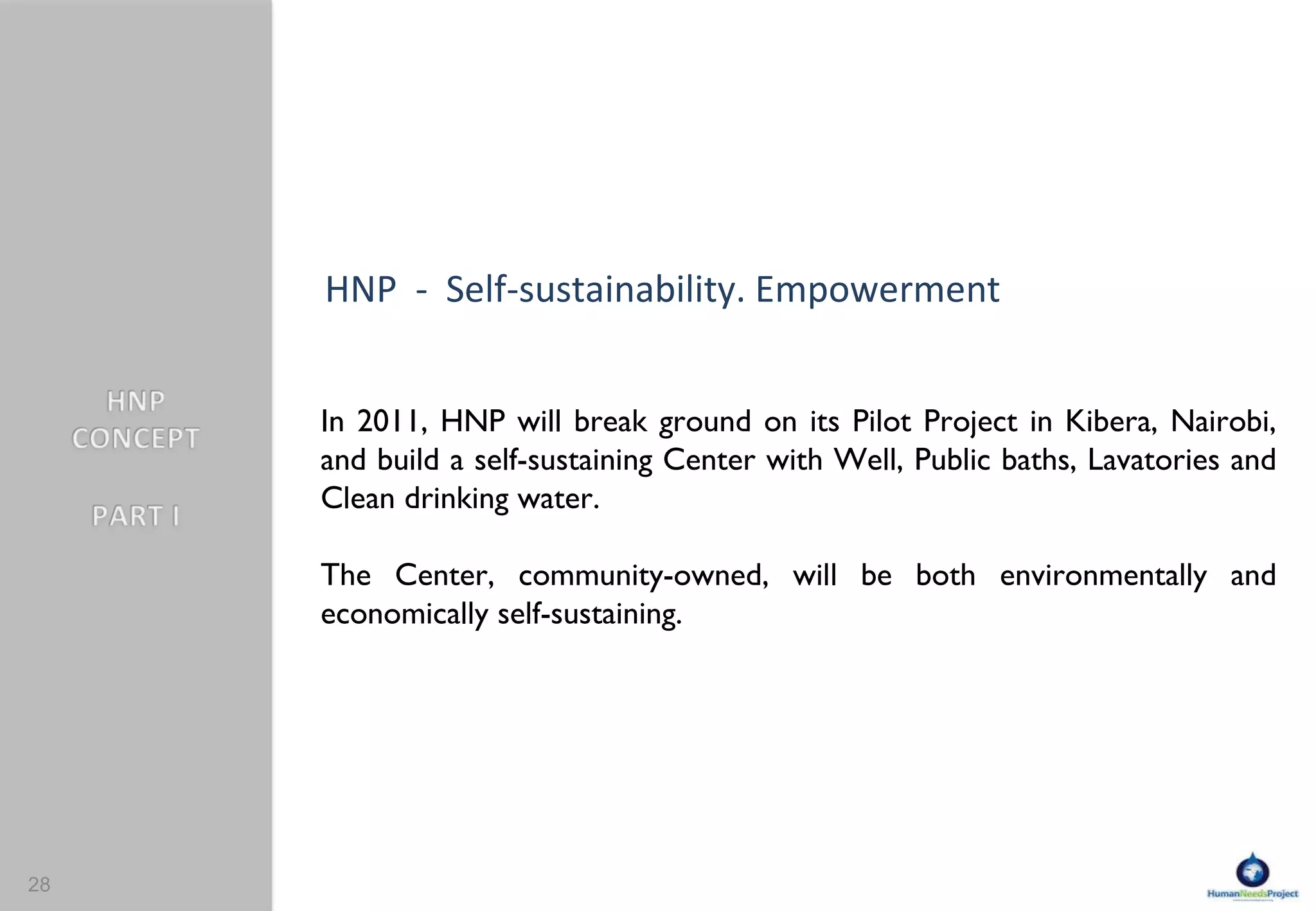 In 2011, HNP will break ground on its Pilot Project in Kibera, Nairobi, and build a self-sustaining Center with Well, Public baths, Lavatories and Clean drinking water. The Center, community-owned, will be both environmentally and economically self-sustaining. HNP  -  Self-sustainability. Empowerment 