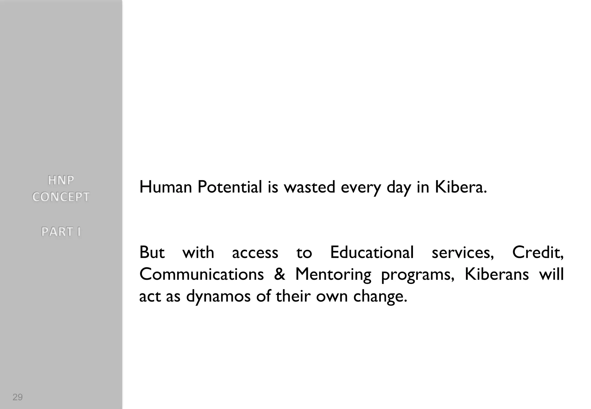 Human Potential is wasted every day in Kibera.  But with access to Educational services, Credit, Communications & Mentoring programs, Kiberans will act as dynamos of their own change. 