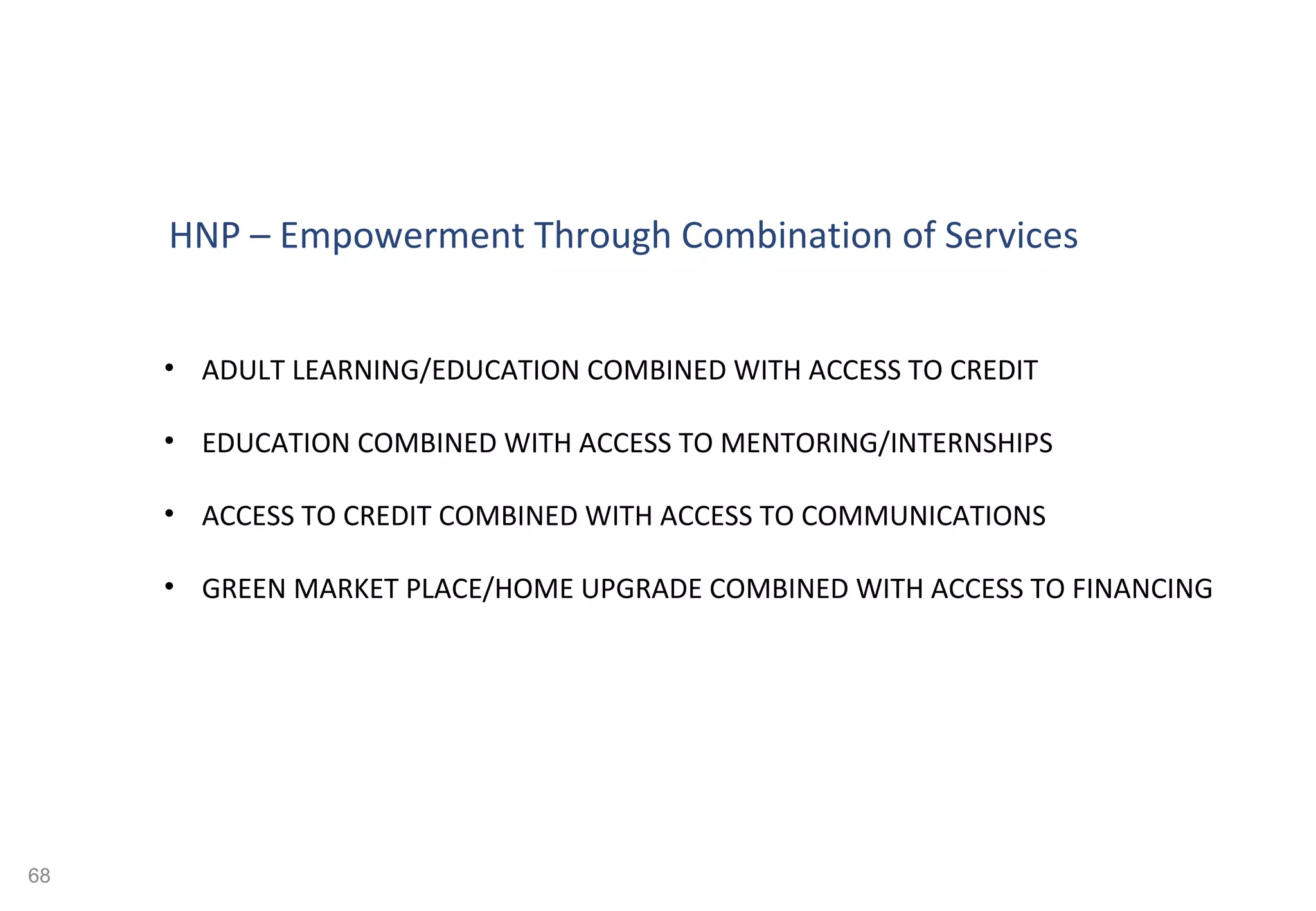 EDUCATION/TRAINING SKILL SETS KNOW HOW INFORMATION HEALTH NUTRITION PARENTING BASIC SERVICES SHOWERS CLEAN DRINKING WATER LAVATORIES ACCESS TO CREDIT  AND SAVINGS PROGRAM BUSINESS DEVELOPMENT COURSE  CONCEPT, LEGAL AND ACCOUNTING MENTORING/INTERNSHIPS CONTACTS  AND OPPORTUNITY ACCESS TO COMMUNICATION FREE WIFI COMPUTERS/FAX PRINTER 