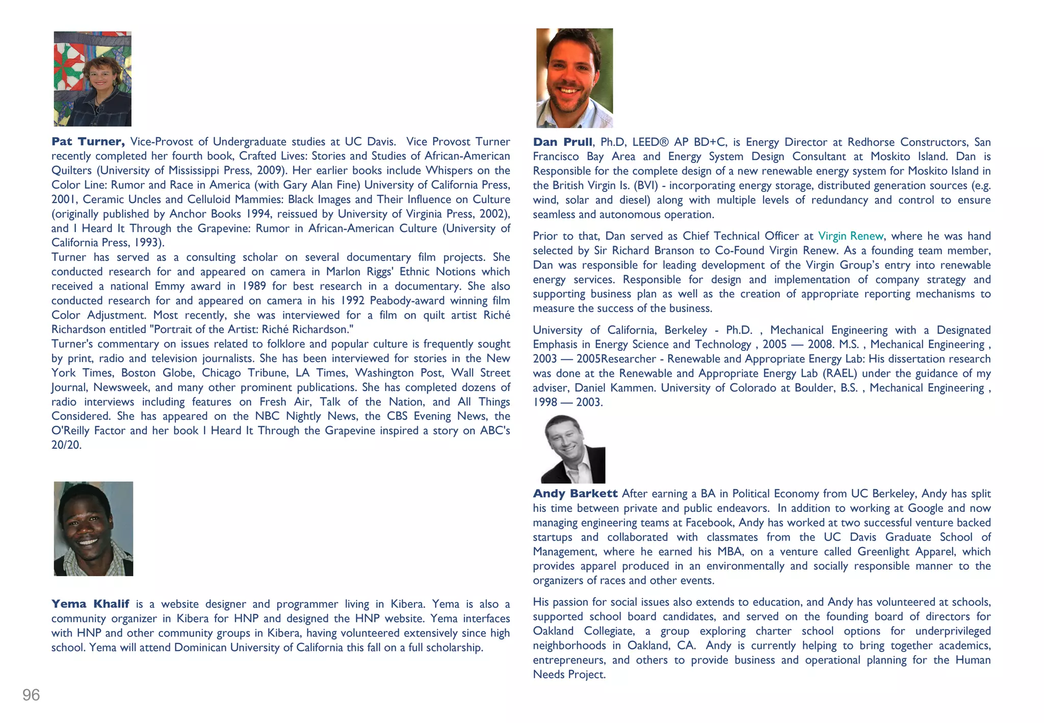 Jim Wunderman  President & Chief Executive Officer, Bay Area Council, a business-backed public policy organization in the San Francisco-Oakland-Silicon Valley Bay Area.  Led by its CEO and members, the Bay Area Council is the strong, united voice of more than 275 of the largest Bay Area employers, representing more than 500,000 workers, or one of every six private sector employees.  Since becoming CEO in 2004, Wunderman has led the 64-year-old public policy organization to become one of the most influential, effective institutions of its kind.   Under Wunderman’s leadership, the Council has grown significantly in membership, revenue and profile, and has developed a  global competitiveness strategy  for the Bay Area that serves as a model for other regions.  Some of the core elements of the global competitiveness strategy are to develop world-class infrastructure, a second-to-none education system, and to enact a smart growth plan that will stand in an era of climate change and economic pressures. Wunderman has also helped the Council develop deep and collaborative relationships with leaders in Washington, D.C. and Sacramento. Prior to the Bay Area Council, Wunderman held key positions in both the private and public sectors. John Todd  In 1989  Dr. John Todd , an internationally recognized inventor and a pioneer in the design and construction of ecological wastewater treatment systems, decided it was time to offer a cost-effective, renewable or what is now commonly referred to as “green” solution to the growing global wastewater crisis. The company Dr. Todd founded, John Todd Ecological Design, has constructed dozens of Eco-Machine wastewater treatment systems based on Dr. Todd’s visionary ecological philosophy and  award-winning  practical designs in eleven countries on five continents around the world. Today, headed by Jonathan Todd, John Todd Ecological Design commercializes Dr. Todd’s discoveries with an approach that is well suited for reuse applications in municipal and a variety of commercial wastewater environments including commercial residential designs. Many of our installed systems are zero discharge systems; all the treated water is reused on site.    Jonathan Kaplan,  the entrepreneurial founder of Flip Video, has launched a new venture called The Melt – a new fast casual restaurant business that combines technology with simple, irresistible cuisine for a fun, memorable dining experience. The Melt will specialize in high-quality grilled cheese sandwiches and seasonably fresh soups.   Prior to starting The Melt, Kaplan served as senior vice president and general manager of the Cisco Consumer Business group after his former company, Pure Digital Technologies, was acquired in 2009. As CEO, Chairperson and Founder of Pure Digital Technologies, Kaplan invented the wildly popular Flip video camcorder line. The industry-changing impact of the Flip video family was noted by Business Week, as it featured Kaplan as one of the Most Influential People on the Web for 2008.   Previously, he founded FamilyWonder, a leading children’s entertainment venture which was sold to SEGA of Japan in 2001. Before that he served as a vice president and the publisher at Geoworks, where he was responsible for the creation and leadership of a wireless software development group targeting the international cellular markets. Kaplan began his career in publishing at Conde Nast Publication in New York City where he also taught as an adjunct professor at New York University.   Kaplan sits on the board of director for several Bay Area technology companies and non-profit organizations and holds a bachelor’s of science degree in industrial management from Carnegie Mellon University.   Norman Hantzsche  CEO of Questa Engineering .  Based in Point Richmond, with field offices in Napa Valley and Berkeley, Questa was founded as a California corporation in 1983.  Questa offers complete engineering design and planning services to government and private sector clients in water resource management, water and wastewater treatment, public works, resource conservation, trail and park public access, bicycle and pedestrian pathway design, watershed management, wetlands and stream corridor restoration and habitat enhancement,  landscape architecture, slope and bank stability,  groundwater studies, and toxic/hazardous materials investigation and remediation.  Questa is a pioneer in integrating hydraulic, hydrologic, geomorphic, geological, and geotechnical evaluations to develop comprehensive, creative solutions. 