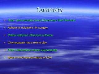 Summary Open  (and probably micro) Discectomy Gold Standard Adhere to indications for surgery Patient selection influences outcome Chymopapain has a role to play Other interventions remain experimental Bear in mind Natural History of LDH 