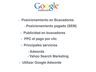 Posicionamiento en Buscadores.
Posicionamiento pagado (SEM)
Publicidad en buscadores
PPC el pago por clic
Principales servicios
Adwords
Yahoo Search Marketing
Utilizar Google Adwords
 