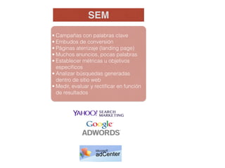 • Campañas con palabras clave
• Embudos de conversión
• Páginas aterrizaje (landing page)
• Muchos anuncios, pocas palabras
• Establecer métricas u objetivos
especíﬁcos
• Analizar búsquedas generadas
dentro de sitio web
• Medir, evaluar y rectiﬁcar en función
de resultados
SEM
 