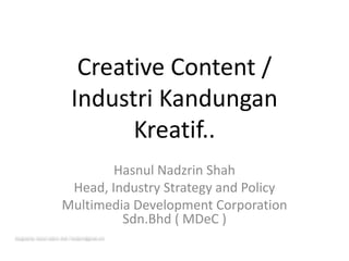 Creative Content /
                                 Industri Kandungan
                                       Kreatif..
                                   Hasnul Nadzrin Shah
                            Head, Industry Strategy and Policy
                           Multimedia Development Corporation
                                    Sdn.Bhd ( MDeC )
Designed by: hasnul nadzrin shah / hnadzrin@gmail.com
 