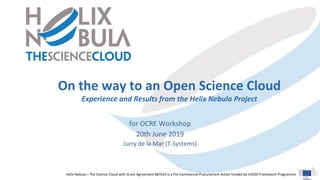 Helix Nebula – The Science Cloud with Grant Agreement 687614 is a Pre-Commercial Procurement Action funded by H2020 Framework Programme
On the way to an Open Science Cloud
Experience and Results from the Helix Nebula Project
for OCRE Workshop
20th June 2019
Jurry de la Mar (T-Systems)
 