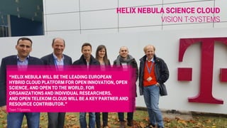 Helix Nebula Science CLOUD
Vision T-Systems
2
“Helix nebula will be tHe leading european
hybrid cloud platform for open innovation, open
science, and open to the world, for
organizations and individual researchers.
And open Telekom cloud will be a key partner and
resource contributor.”
Team T-Systems.
06.02.2018Open Telekom Cloud for HNSciCloud Pilot
 