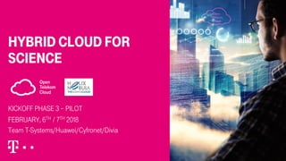 hybrid cloud for
science
Kickoff Phase 3 – Pilot
FeBRUARY, 6th / 7th 2018
Team T-Systems/Huawei/Cyfronet/Divia
 