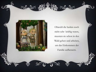 Obwohl die beiden noch
nicht sehr kräftig waren,
mussten sie schon in den
Wald gehen und arbeiten,
um das Einkommen der
Familie aufbessern.

 