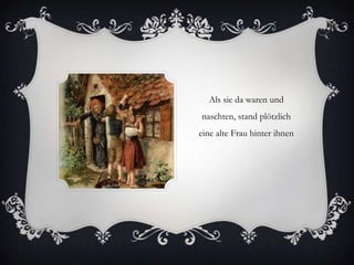 Als sie da waren und
naschten, stand plötzlich
eine alte Frau hinter ihnen

 