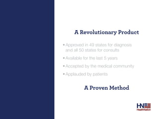 A revolutionary Product

•	Approved in 49 states for diagnosis
  and all 50 states for consults
•	Available for the last 5 years
•	Accepted by the medical community
•	Applauded by patients


            A Proven method
 