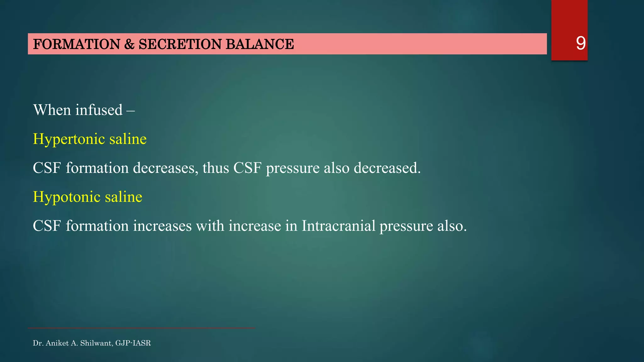 9FORMATION & SECRETION BALANCE
When infused –
Hypertonic saline
CSF formation decreases, thus CSF pressure also decreased.
Hypotonic saline
CSF formation increases with increase in Intracranial pressure also.
Dr. Aniket A. Shilwant, GJP-IASR
 