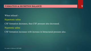 9FORMATION & SECRETION BALANCE
When infused –
Hypertonic saline
CSF formation decreases, thus CSF pressure also decreased....