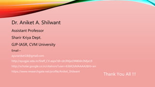 Thank You All !!!
Dr. Aniket A. Shilwant
Assistant Professor
Sharir Kriya Dept.
GJP-IASR, CVM University
Email –
ayuraniket18@gmail.com
http://ayugjac.edu.in/Staff_CV.aspx?dl=dn3Mja19480dn3Mja19
http://scholar.google.co.in/citations?user=636K2sMAAAAJ&hl=en
https://www.researchgate.net/profile/Aniket_Shilwant
 