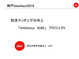 hint.ne.jp
神戸IdeaHack2016
特定非営利活動法人 H!NT
就活マッチングの向上
「Ambitious KOBE」 プロジェクト
 