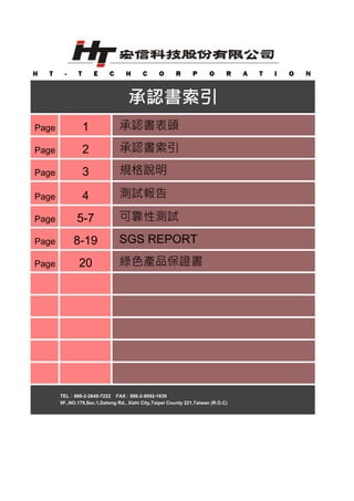 Page 1 承認書表頭
Page 2 承認書索引
Page 3 規格說明
Page 4 測試報告
Page 5-7 可靠性測試
Page 8-19 SGS REPORT
Page 20 綠色產品保證書
承認書索引
TEL：886-2-2649-7222 FAX：886-2-8692-1639
9F.,NO.179,Sec.1,Datong Rd., Xizhi City,Taipei County 221,Taiwan (R.O.C)
 