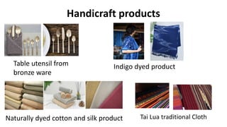 Handicraft products
Tai Lua traditional Cloth
Table utensil from
bronze ware
Naturally dyed cotton and silk product
Indigo dyed product
 