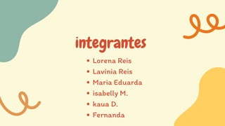 integrantes
Lorena Reis
Lavínia Reis
Maria Eduarda
isabelly M.
kaua D.
Fernanda
 
