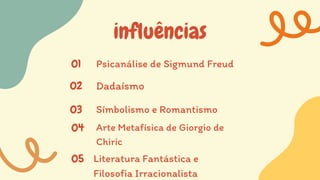 influências
Psicanálise de Sigmund Freud
01
Dadaísmo
02
Símbolismo e Romantismo
03
Arte Metafísica de Giorgio de
Chiric
04
Literatura Fantástica e
Filosofia Irracionalista
05
 