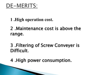 1 .High operation cost.
2 .Maintenance cost is above the
range.
3 .Filtering of Screw Conveyer is
Difficult.
4 .High power consumption.
 