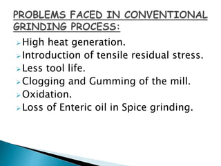 High heat generation.
Introduction of tensile residual stress.
Less tool life.
Clogging and Gumming of the mill.
Oxidation.
Loss of Enteric oil in Spice grinding.
 