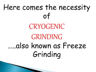 Here comes the necessity
of
CRYOGENIC
GRINDING
…..also known as Freeze
Grinding
 