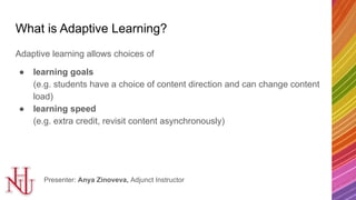 What is Adaptive Learning?
Adaptive learning allows choices of
● learning goals
(e.g. students have a choice of content di...