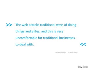 The web attacks traditional ways of doing
things and elites, and this is very
uncomfortable for traditional businesses
to deal with.
Sir Martin Sorrell, CEO, WPP Group
>>
<<
 