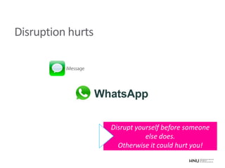 Disruption hurts
Disrupt yourself before someone
else does.
Otherwise it could hurt you!
 