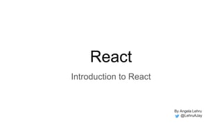 React
Introduction to React
By Angela Lehru
@LehruAJay
 