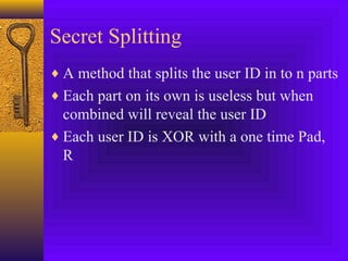 Secret Splitting 
¨A method that splits the user ID in to n parts 
¨Each part on its own is useless but when 
combined will reveal the user ID 
¨Each user ID is XOR with a one time Pad, 
R 
 