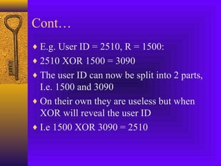 Cont… 
¨E.g. User ID = 2510, R = 1500: 
¨2510 XOR 1500 = 3090 
¨The user ID can now be split into 2 parts, 
I.e. 1500 and 3090 
¨On their own they are useless but when 
XOR will reveal the user ID 
¨I.e 1500 XOR 3090 = 2510 
 