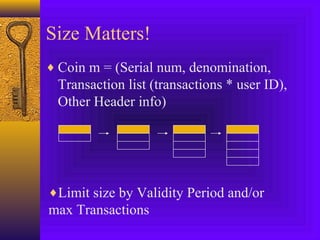 Size Matters! 
¨Coin m = (Serial num, denomination, 
Transaction list (transactions * user ID), 
Other Header info) 
¨Limit size by Validity Period and/or 
max Transactions 
 