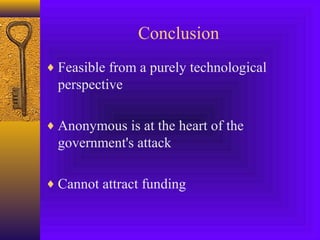 Conclusion 
¨Feasible from a purely technological 
perspective 
¨Anonymous is at the heart of the 
government's attack 
¨Cannot attract funding 
 