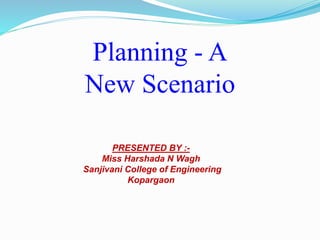 Planning - A
New Scenario
PRESENTED BY :-
Miss Harshada N Wagh
Sanjivani College of Engineering
Kopargaon
 