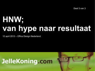 Deel 3 van 3




HNW;
van hype naar resultaat
12 april 2012 – Office Design Nederland
 