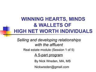 WINNING HEARTS, MINDS & WALLETS OF  HIGH NET WORTH INDIVIDUALS Selling and developing relationships with the affluent Real estate module (Session 1 of 5) A 5-part program By Nick Wreden, MA, MS [email_address] 