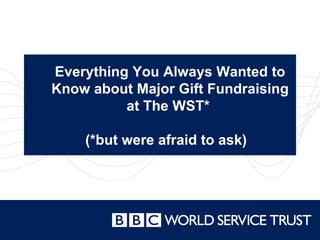 Everything You Always Wanted to Know about Major Gift Fundraising at The WST*  (*but were afraid to ask)  