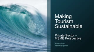 Making
Tourism
Sustainable
Private Sector –
MSME Perspective
Stuart Gow
Resort Support
 