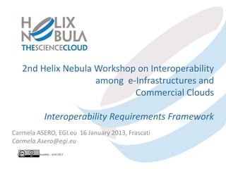 2nd Helix Nebula Workshop on Interoperability
                      among e-Infrastructures and
                              Commercial Clouds

                         Interoperability Requirements Framework
Carmela ASERO, EGI.eu 16 January 2013, Frascati
Carmela.Asero@egi.eu
 Helix Nebula Genera Assembly - 16/01/2013
 