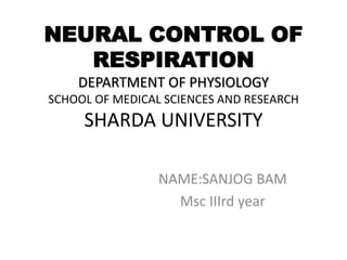 NEURAL CONTROL OF
RESPIRATION
DEPARTMENT OF PHYSIOLOGY
SCHOOL OF MEDICAL SCIENCES AND RESEARCH
SHARDA UNIVERSITY
NAME:SANJOG BAM
Msc IIIrd year
 
