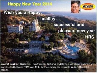 Happy New Year 2014
Wish you a Happy,
healthy,
successful and
pleasant new year
HRS

Hearst Castle in California. This American National and California historic landmark was
constructed between 1919 and 1947 for the newspaper magnate William Randolph
Hearst.

 