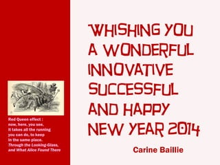 Red Queen effect :
now, here, you see,
it takes all the running
you can do, to keep
in the same place.
Through the Looking-Glass,
and What Alice Found There

Whishing you
a wonderful
innovative
successful
and happy
new year 2014
Carine Baillie

 