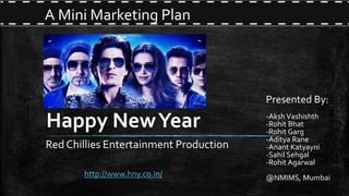Happy NewYear
Red Chillies Entertainment Production
A Mini Marketing Plan
Presented By:
-AkshVashishth
-Rohit Bhat
-Rohit Garg
-Aditya Rane
-Anant Katyayni
-Sahil Sehgal
-Rohit Agarwal
@NMIMS, Mumbaihttp://www.hny.co.in/
 