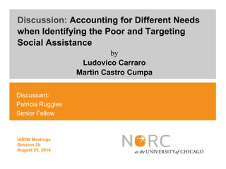 Discussant:
Patricia Ruggles
Senior Fellow
IARIW Meetings
Session 2b
August 25, 2014
Discussion: Accounting for Different Needs
when Identifying the Poor and Targeting
Social Assistance
by
Ludovico Carraro
Martin Castro Cumpa
 